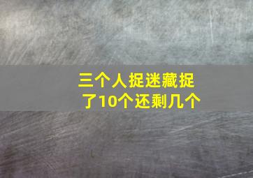 三个人捉迷藏捉了10个还剩几个