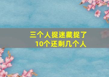 三个人捉迷藏捉了10个还剩几个人