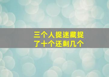 三个人捉迷藏捉了十个还剩几个