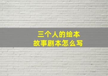 三个人的绘本故事剧本怎么写