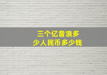 三个亿音浪多少人民币多少钱