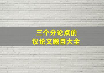 三个分论点的议论文题目大全