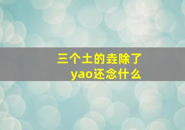 三个土的垚除了yao还念什么