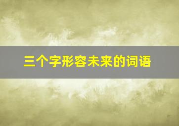 三个字形容未来的词语