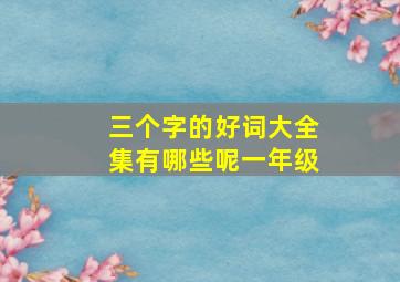 三个字的好词大全集有哪些呢一年级