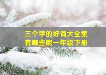 三个字的好词大全集有哪些呢一年级下册