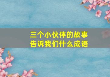 三个小伙伴的故事告诉我们什么成语