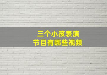 三个小孩表演节目有哪些视频