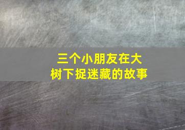 三个小朋友在大树下捉迷藏的故事