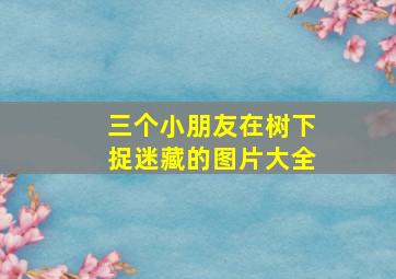 三个小朋友在树下捉迷藏的图片大全