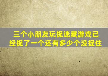 三个小朋友玩捉迷藏游戏已经捉了一个还有多少个没捉住