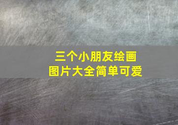 三个小朋友绘画图片大全简单可爱