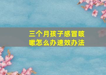 三个月孩子感冒咳嗽怎么办速效办法