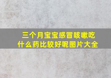 三个月宝宝感冒咳嗽吃什么药比较好呢图片大全