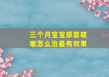 三个月宝宝感冒咳嗽怎么治最有效果