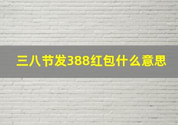 三八节发388红包什么意思