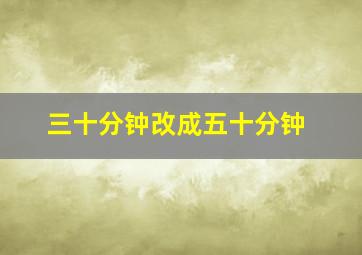 三十分钟改成五十分钟