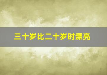 三十岁比二十岁时漂亮