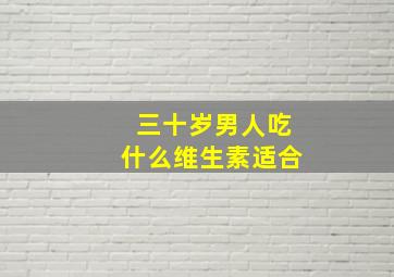 三十岁男人吃什么维生素适合