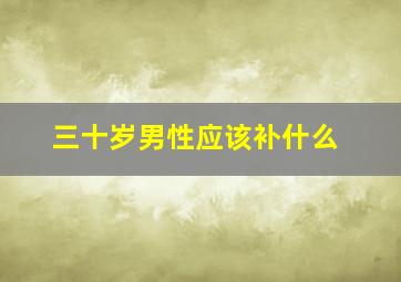 三十岁男性应该补什么