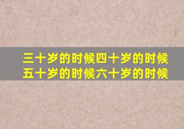 三十岁的时候四十岁的时候五十岁的时候六十岁的时候