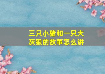 三只小猪和一只大灰狼的故事怎么讲