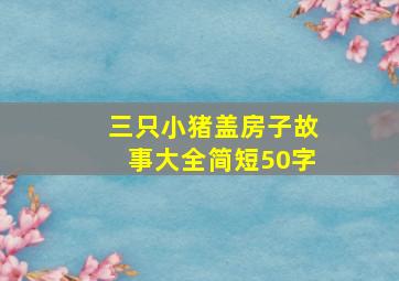 三只小猪盖房子故事大全简短50字