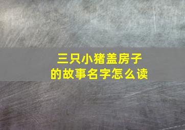 三只小猪盖房子的故事名字怎么读