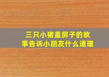 三只小猪盖房子的故事告诉小朋友什么道理