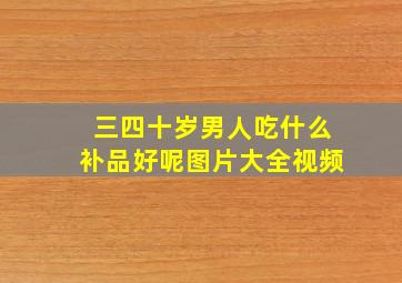 三四十岁男人吃什么补品好呢图片大全视频