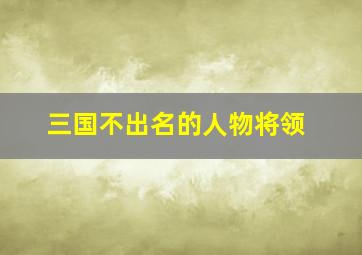 三国不出名的人物将领