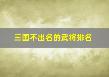 三国不出名的武将排名