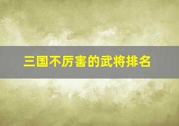 三国不厉害的武将排名