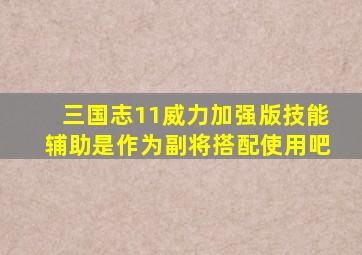 三国志11威力加强版技能辅助是作为副将搭配使用吧