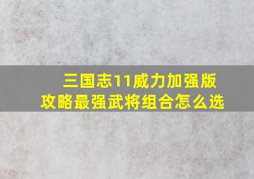 三国志11威力加强版攻略最强武将组合怎么选