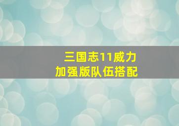 三国志11威力加强版队伍搭配