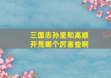 三国志孙坚和高顺开荒哪个厉害些啊