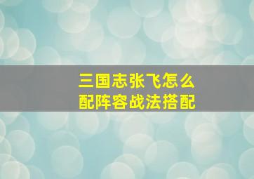 三国志张飞怎么配阵容战法搭配