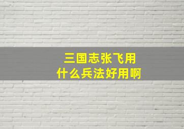 三国志张飞用什么兵法好用啊