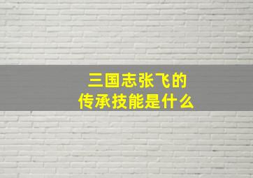 三国志张飞的传承技能是什么