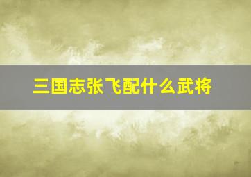 三国志张飞配什么武将