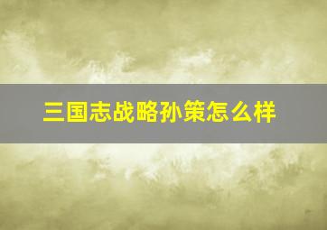 三国志战略孙策怎么样