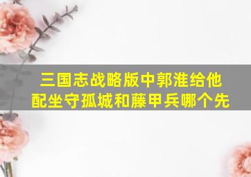 三国志战略版中郭淮给他配坐守孤城和藤甲兵哪个先