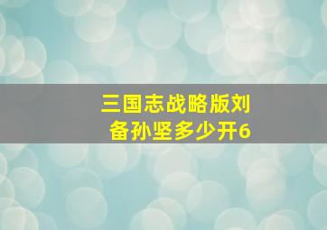 三国志战略版刘备孙坚多少开6