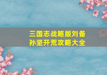 三国志战略版刘备孙坚开荒攻略大全