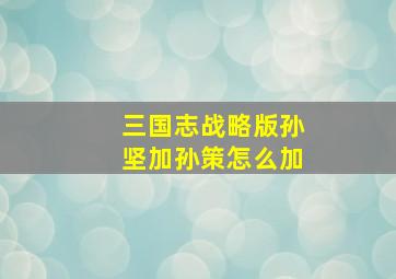 三国志战略版孙坚加孙策怎么加