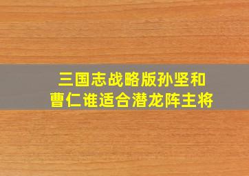 三国志战略版孙坚和曹仁谁适合潜龙阵主将