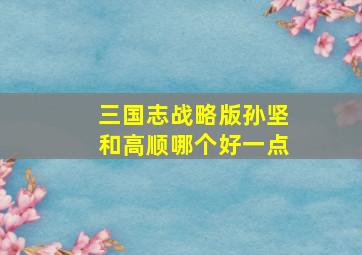 三国志战略版孙坚和高顺哪个好一点