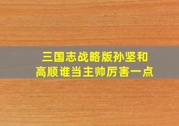 三国志战略版孙坚和高顺谁当主帅厉害一点