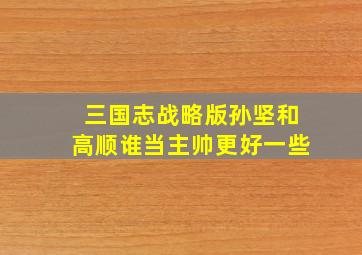 三国志战略版孙坚和高顺谁当主帅更好一些